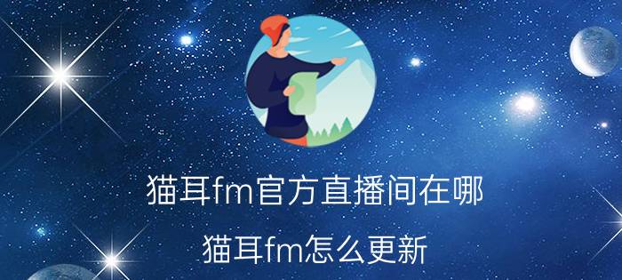 猫耳fm官方直播间在哪 猫耳fm怎么更新？